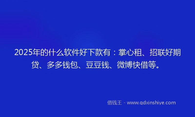 2025年的什么软件好下款有：掌心租、招联好期贷、多多钱包、豆豆钱、微博快借等。