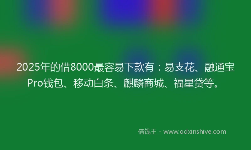 2025年的借8000最容易下款有：易支花、融通宝Pro钱包、移动白条、麒麟商城、福星贷等。
