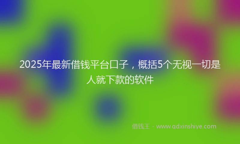 2025年最新借钱平台口子，概括5个无视一切是人就下款的软件