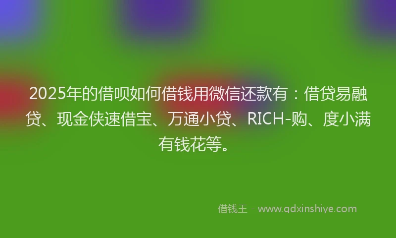 2025年的借呗如何借钱用微信还款有：借贷易融贷、现金侠速借宝、万通小贷、RICH-购、度小满有钱花等。