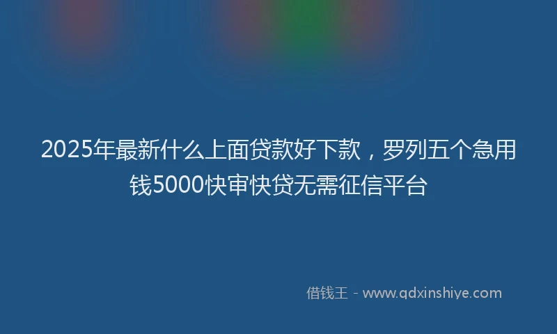 2025年最新什么上面贷款好下款，罗列五个急用钱5000快审快贷无需征信平台
