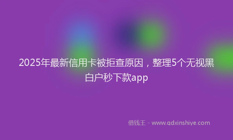 2025年最新信用卡被拒查原因，整理5个无视黑白户秒下款app