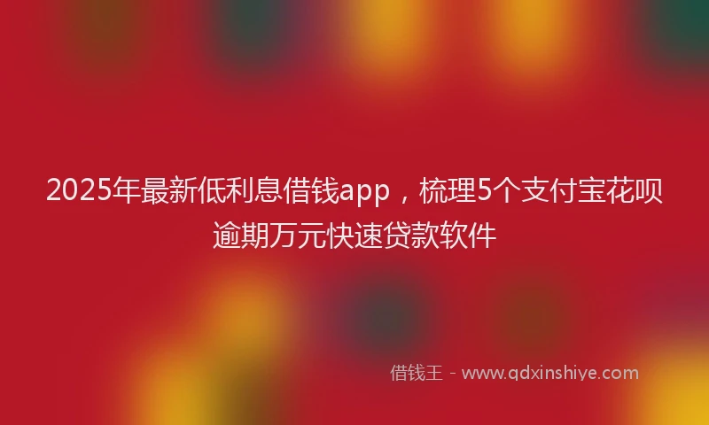 2025年最新低利息借钱app，梳理5个支付宝花呗逾期万元快速贷款软件