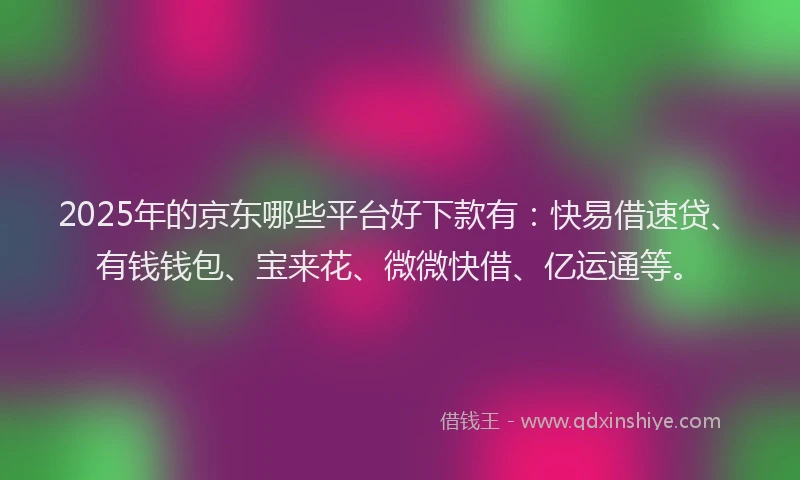 2025年的京东哪些平台好下款有：快易借速贷、有钱钱包、宝来花、微微快借、亿运通等。