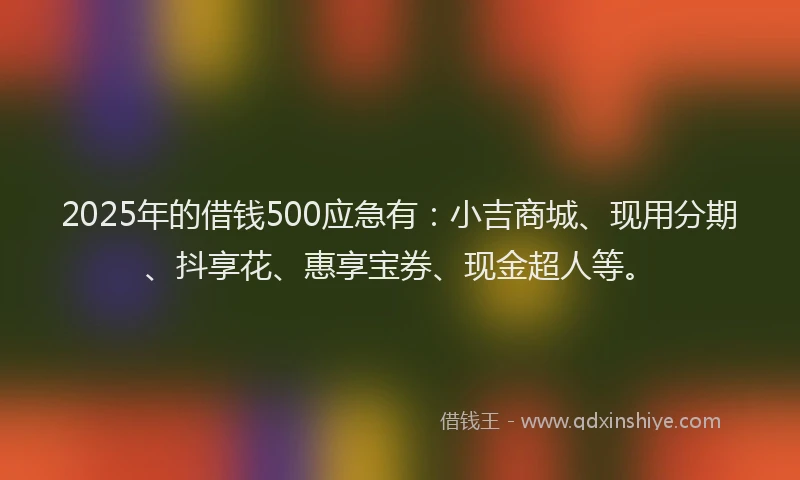 2025年的借钱500应急有：小吉商城、现用分期、抖享花、惠享宝券、现金超人等。