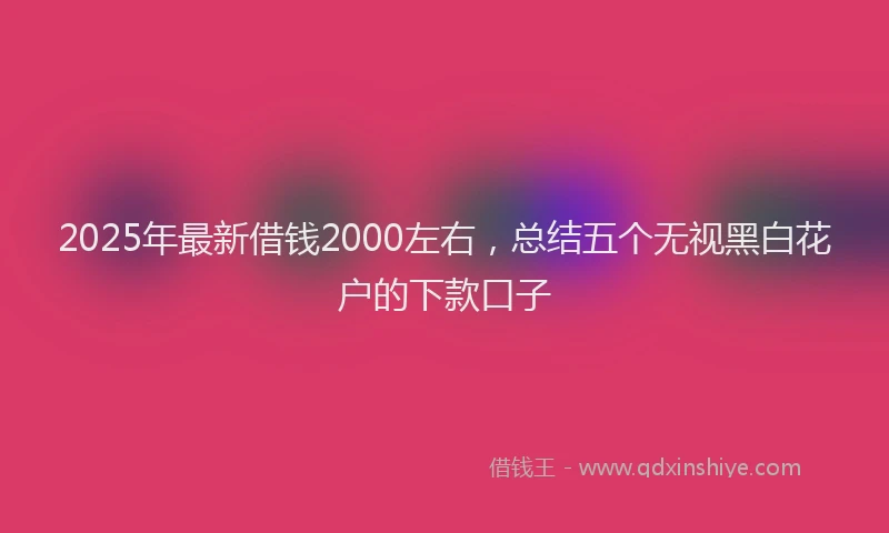 2025年最新借钱2000左右，总结五个无视黑白花户的下款口子