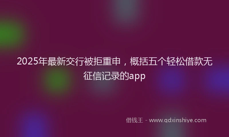 2025年最新交行被拒重申，概括五个轻松借款无征信记录的app