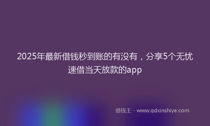 2025年最新借钱秒到账的有没有，分享5个无忧速借当天放款的app