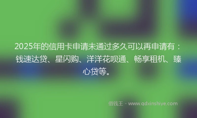 2025年的信用卡申请未通过多久可以再申请有：钱速达贷、星闪购、洋洋花呗通、畅享租机、臻心贷等。