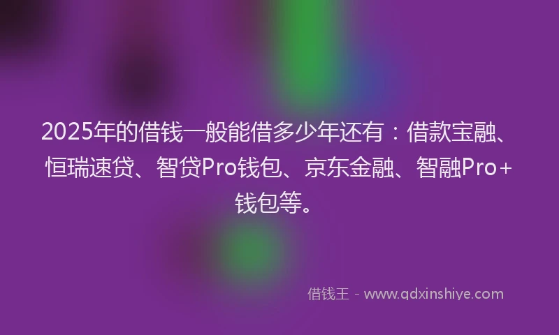 2025年的借钱一般能借多少年还有：借款宝融、恒瑞速贷、智贷Pro钱包、京东金融、智融Pro+钱包等。