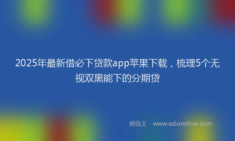 2025年最新借必下贷款app苹果下载，梳理5个无视双黑能下的分期贷