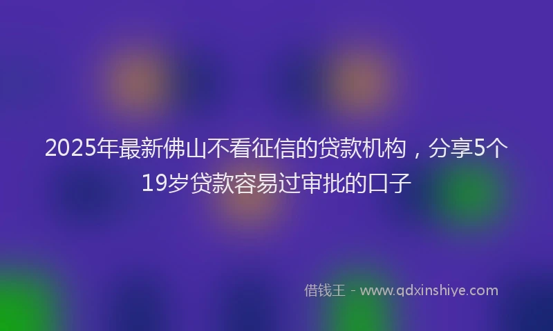 2025年最新佛山不看征信的贷款机构，分享5个19岁贷款容易过审批的口子