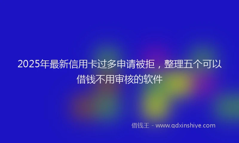 2025年最新信用卡过多申请被拒，整理五个可以借钱不用审核的软件