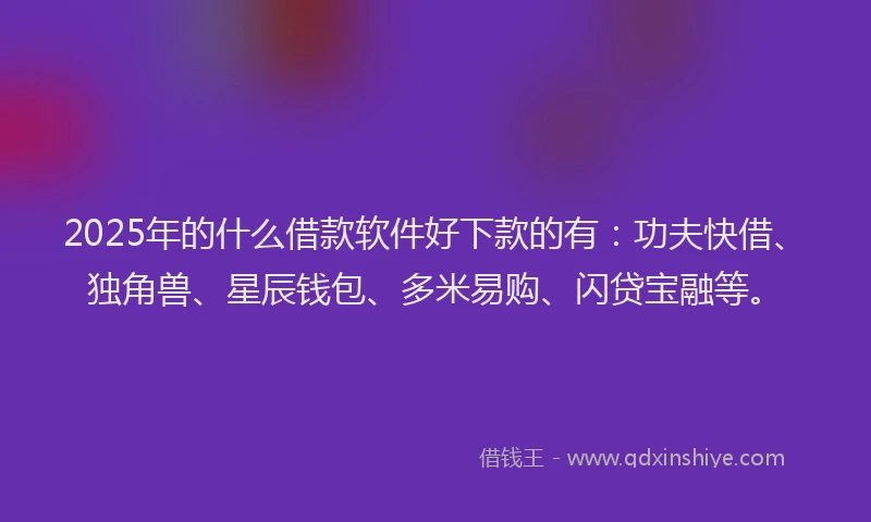 2025年的什么借款软件好下款的有：功夫快借、独角兽、星辰钱包、多米易购、闪贷宝融等。