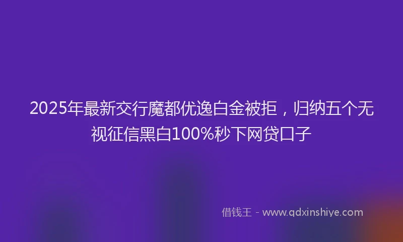2025年最新交行魔都优逸白金被拒，归纳五个无视征信黑白100%秒下网贷口子