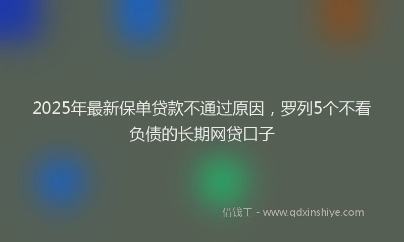 2025年最新保单贷款不通过原因，罗列5个不看负债的长期网贷口子