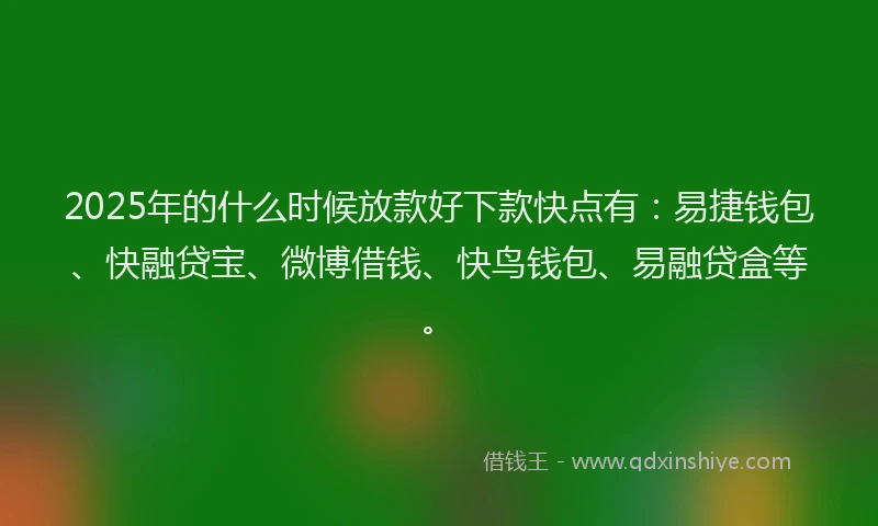 2025年的什么时候放款好下款快点有：易捷钱包、快融贷宝、微博借钱、快鸟钱包、易融贷盒等。