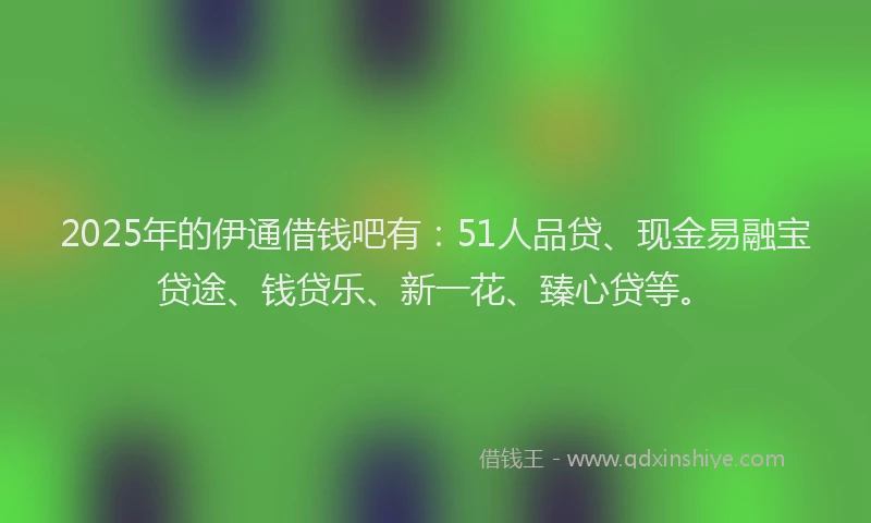 2025年的伊通借钱吧有：51人品贷、现金易融宝贷途、钱贷乐、新一花、臻心贷等。