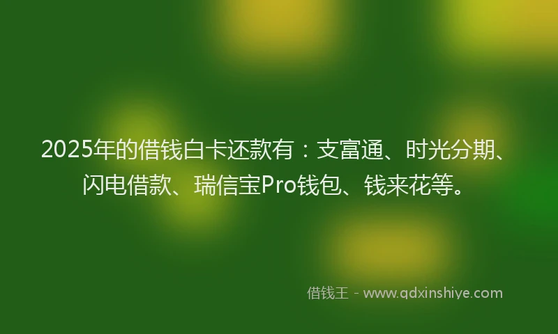 2025年的借钱白卡还款有：支富通、时光分期、闪电借款、瑞信宝Pro钱包、钱来花等。