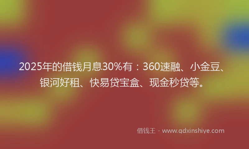 2025年的借钱月息30%有：360速融、小金豆、银河好租、快易贷宝盒、现金秒贷等。