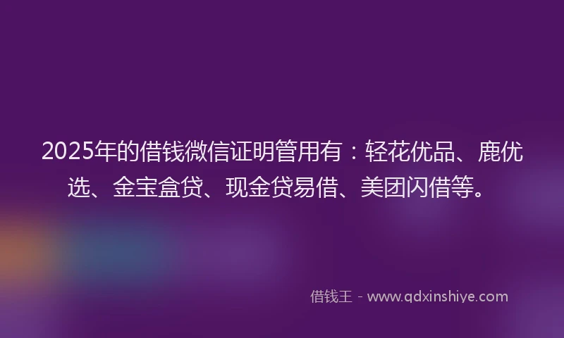 2025年的借钱微信证明管用有：轻花优品、鹿优选、金宝盒贷、现金贷易借、美团闪借等。