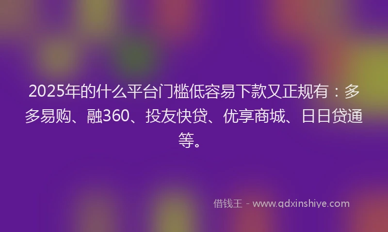 2025年的什么平台门槛低容易下款又正规有：多多易购、融360、投友快贷、优享商城、日日贷通等。