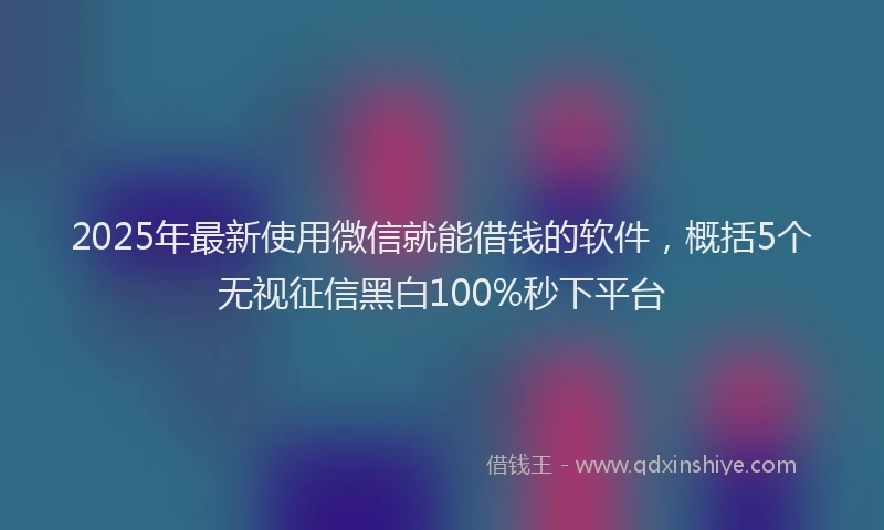 2025年最新使用微信就能借钱的软件，概括5个无视征信黑白100%秒下平台