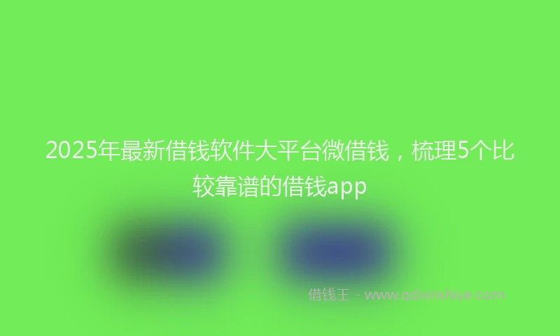 2025年最新借钱软件大平台微借钱，梳理5个比较靠谱的借钱app