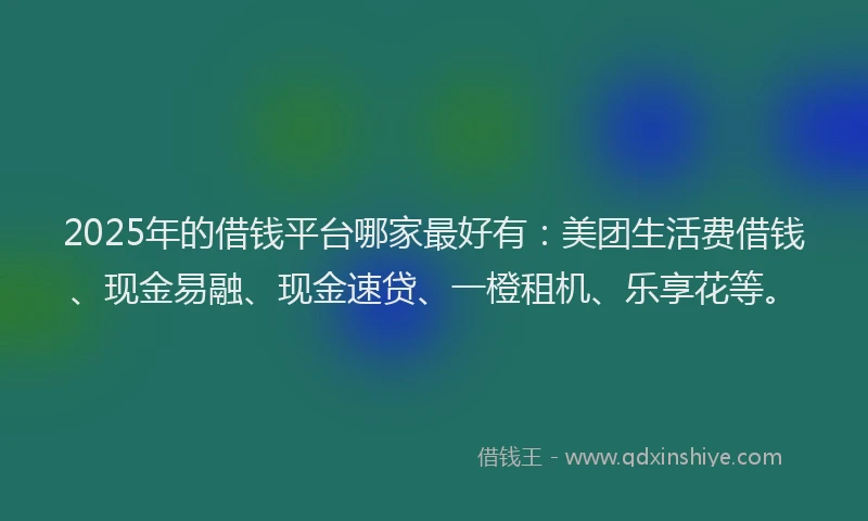 2025年的借钱平台哪家最好有：美团生活费借钱、现金易融、现金速贷、一橙租机、乐享花等。