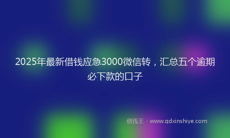 2025年最新借钱应急3000微信转，汇总五个逾期必下款的口子