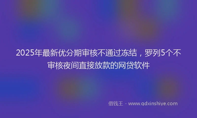 2025年最新优分期审核不通过冻结，罗列5个不审核夜间直接放款的网贷软件