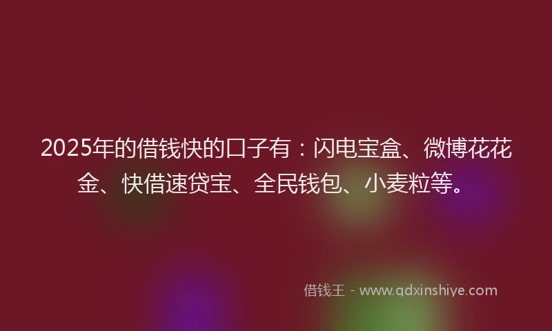 2025年的借钱快的口子有：闪电宝盒、微博花花金、快借速贷宝、全民钱包、小麦粒等。