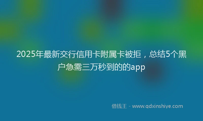 2025年最新交行信用卡附属卡被拒，总结5个黑户急需三万秒到的的app