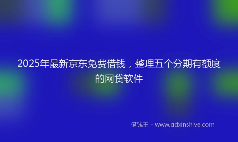 2025年最新京东免费借钱，整理五个分期有额度的网贷软件