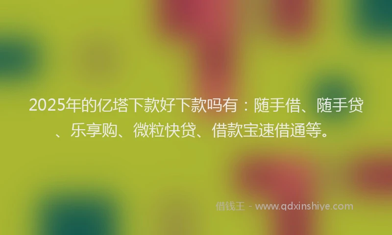 2025年的亿塔下款好下款吗有：随手借、随手贷、乐享购、微粒快贷、借款宝速借通等。