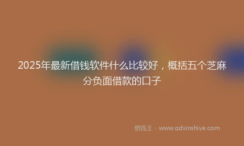 2025年最新借钱软件什么比较好，概括五个芝麻分负面借款的口子