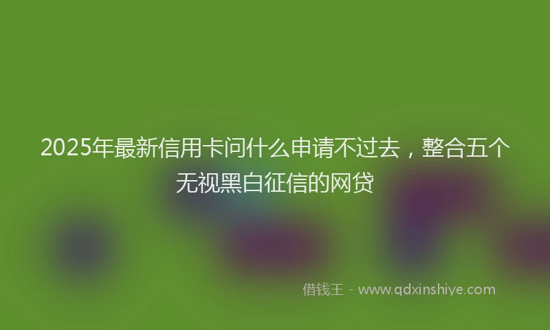 2025年最新信用卡问什么申请不过去，整合五个无视黑白征信的网贷