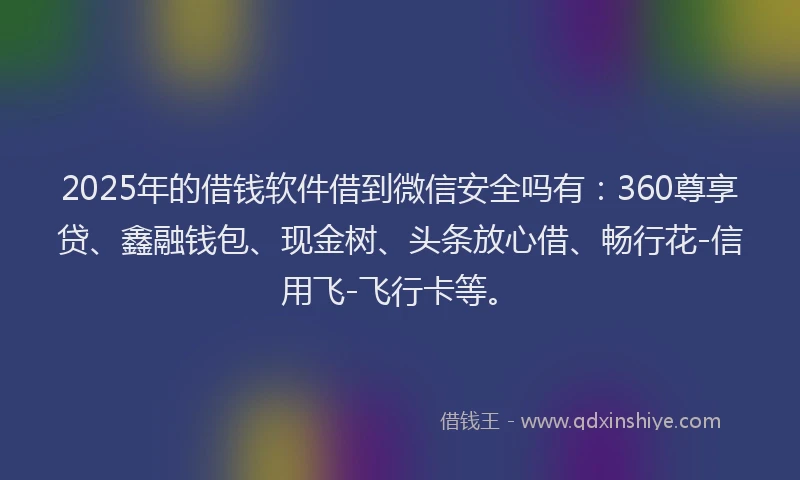 2025年的借钱软件借到微信安全吗有：360尊享贷、鑫融钱包、现金树、头条放心借、畅行花-信用飞-飞行卡等。