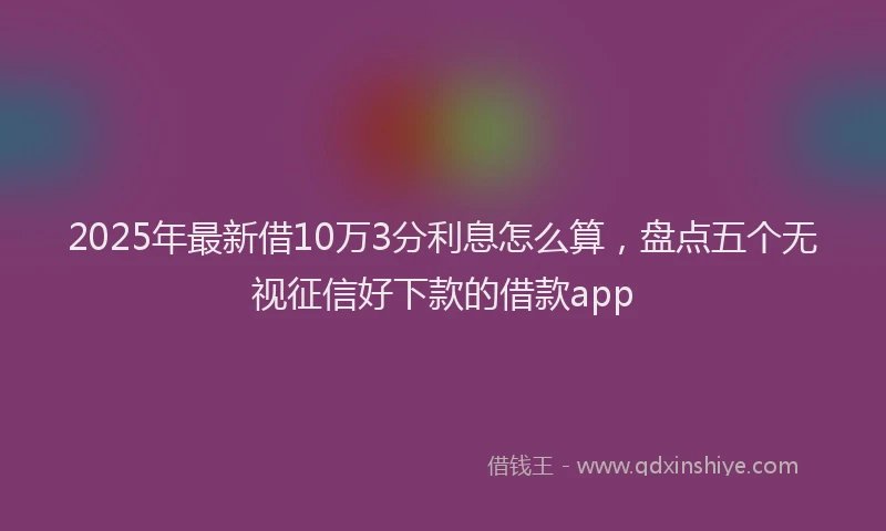 2025年最新借10万3分利息怎么算，盘点五个无视征信好下款的借款app