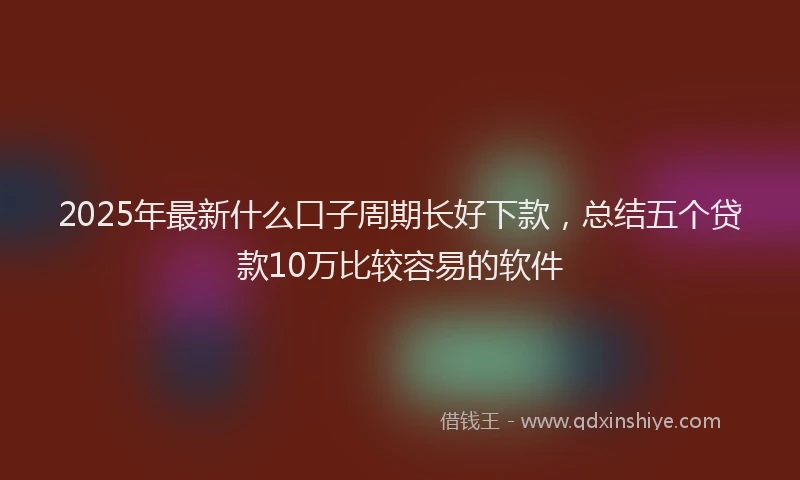 2025年最新什么口子周期长好下款，总结五个贷款10万比较容易的软件