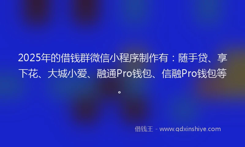 2025年的借钱群微信小程序制作有：随手贷、享下花、大城小爱、融通Pro钱包、信融Pro钱包等。