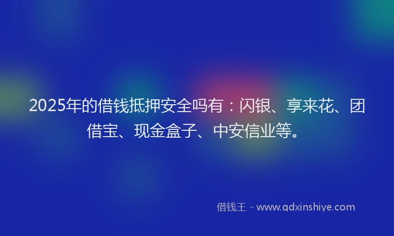 2025年的借钱抵押安全吗有：闪银、享来花、团借宝、现金盒子、中安信业等。