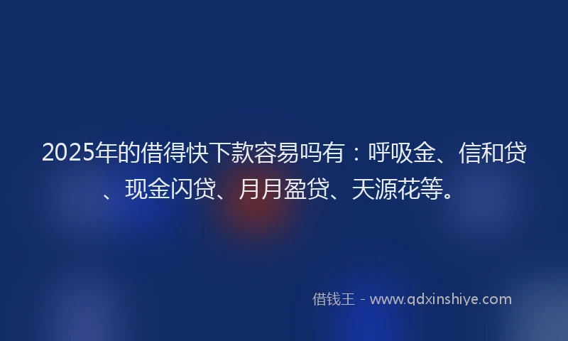 2025年的借得快下款容易吗有：呼吸金、信和贷、现金闪贷、月月盈贷、天源花等。