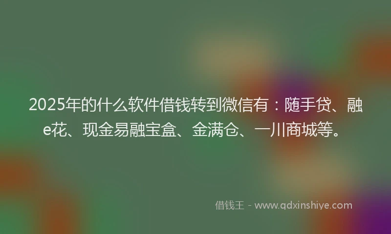 2025年的什么软件借钱转到微信有：随手贷、融e花、现金易融宝盒、金满仓、一川商城等。