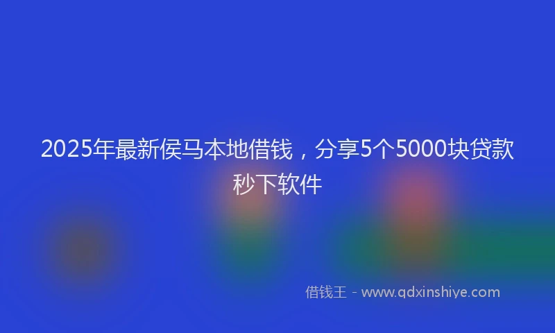 2025年最新侯马本地借钱，分享5个5000块贷款秒下软件