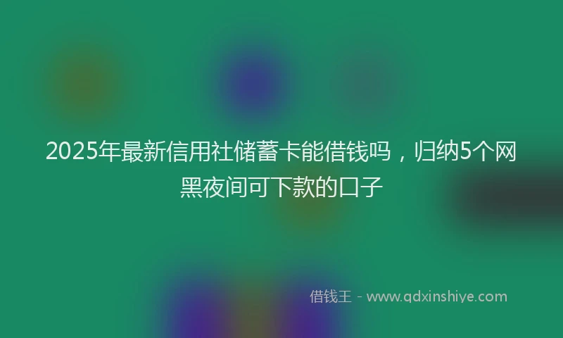 2025年最新信用社储蓄卡能借钱吗，归纳5个网黑夜间可下款的口子