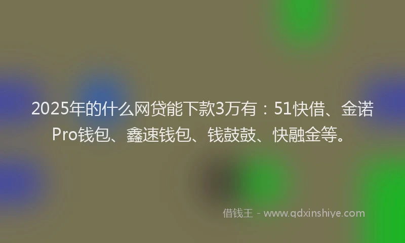 2025年的什么网贷能下款3万有：51快借、金诺Pro钱包、鑫速钱包、钱鼓鼓、快融金等。