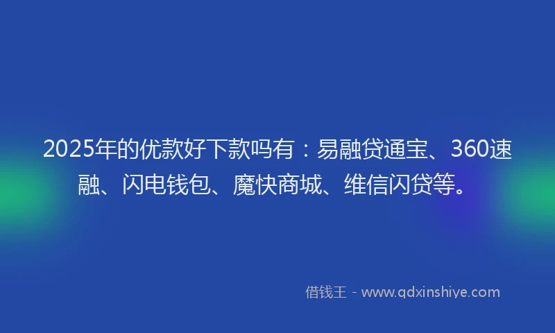 2025年的优款好下款吗有：易融贷通宝、360速融、闪电钱包、魔快商城、维信闪贷等。