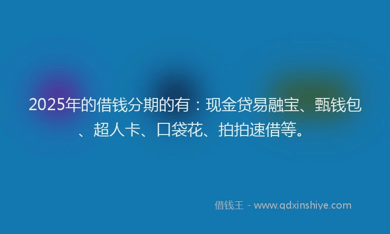 2025年的借钱分期的有：现金贷易融宝、甄钱包、超人卡、口袋花、拍拍速借等。