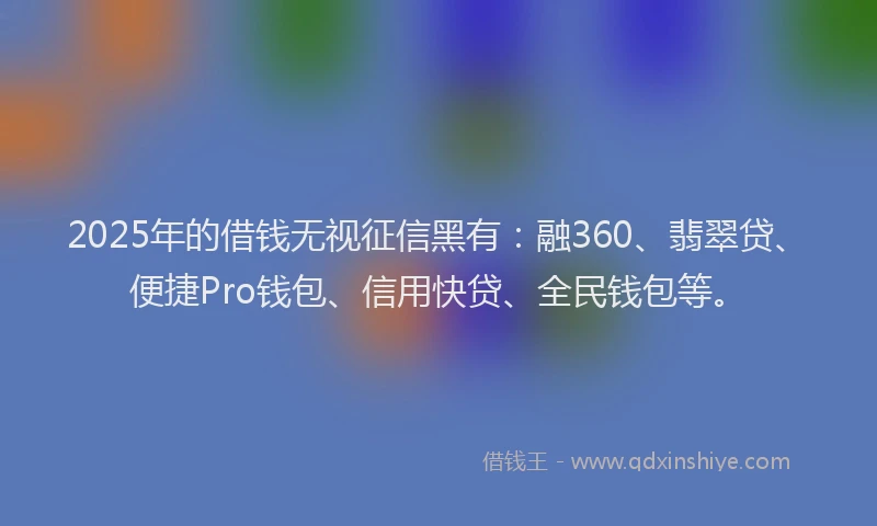2025年的借钱无视征信黑有：融360、翡翠贷、便捷Pro钱包、信用快贷、全民钱包等。